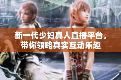 新一代少妇真人直播平台，带你领略真实互动乐趣