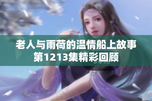 老人与雨荷的温情船上故事第1213集精彩回顾