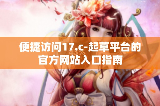 便捷访问17.c-起草平台的官方网站入口指南