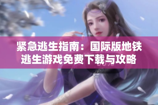紧急逃生指南：国际版地铁逃生游戏免费下载与攻略