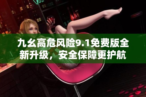 九幺高危风险9.1免费版全新升级，安全保障更护航