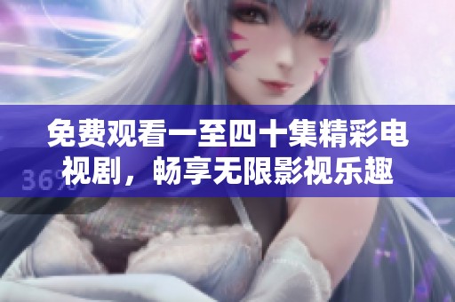 免费观看一至四十集精彩电视剧，畅享无限影视乐趣