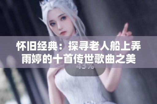 怀旧经典：探寻老人船上弄雨婷的十首传世歌曲之美