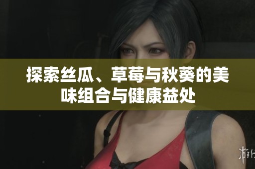 探索丝瓜、草莓与秋葵的美味组合与健康益处