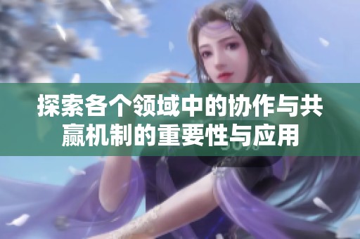 探索各个领域中的协作与共赢机制的重要性与应用