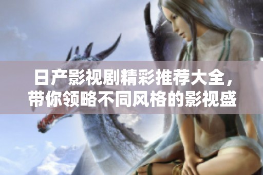 日产影视剧精彩推荐大全，带你领略不同风格的影视盛宴