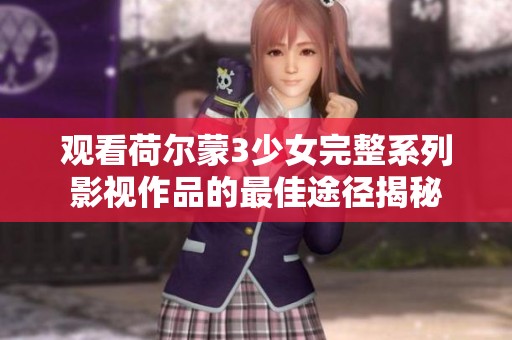 观看荷尔蒙3少女完整系列影视作品的最佳途径揭秘
