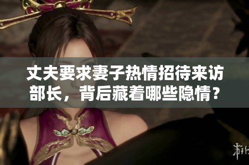 丈夫要求妻子热情招待来访部长，背后藏着哪些隐情？