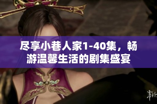 尽享小巷人家1-40集，畅游温馨生活的剧集盛宴
