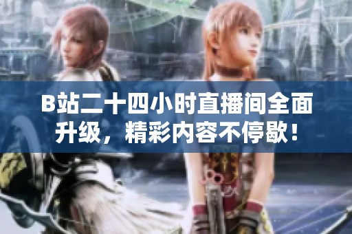 B站二十四小时直播间全面升级，精彩内容不停歇！