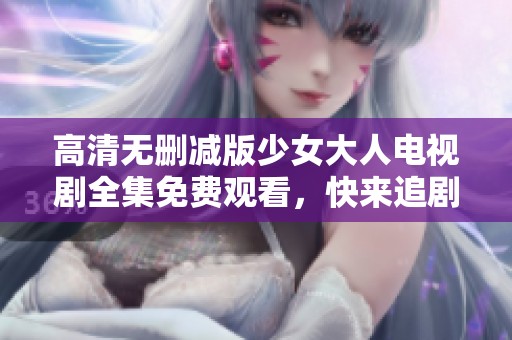 高清无删减版少女大人电视剧全集免费观看，快来追剧吧