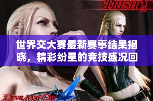 世界交大赛最新赛事结果揭晓，精彩纷呈的竞技盛况回顾