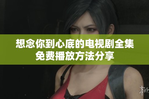 想念你到心底的电视剧全集免费播放方法分享