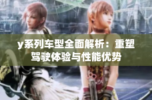y系列车型全面解析：重塑驾驶体验与性能优势