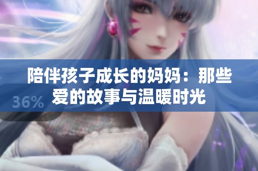 陪伴孩子成长的妈妈：那些爱的故事与温暖时光