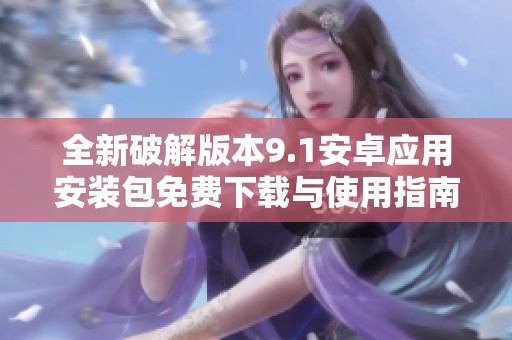 全新破解版本9.1安卓应用安装包免费下载与使用指南