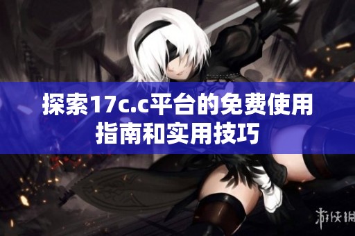探索17c.c平台的免费使用指南和实用技巧
