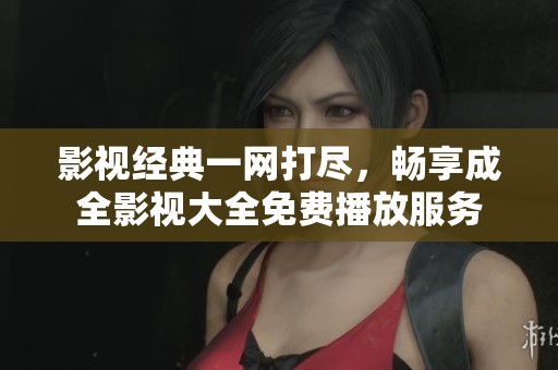 影视经典一网打尽，畅享成全影视大全免费播放服务