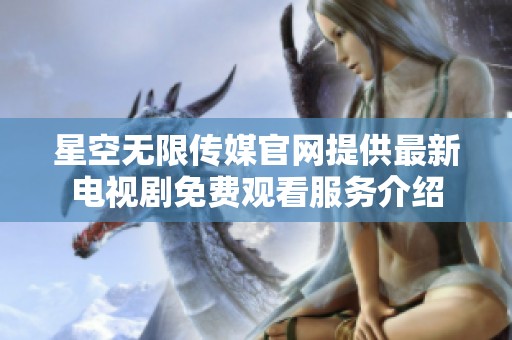 星空无限传媒官网提供最新电视剧免费观看服务介绍