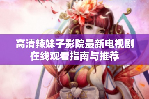 高清辣妹子影院最新电视剧在线观看指南与推荐