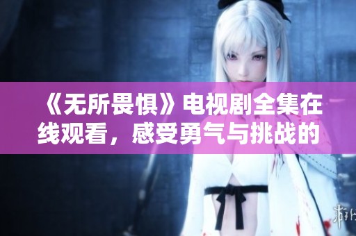 《无所畏惧》电视剧全集在线观看，感受勇气与挑战的故事