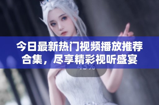 今日最新热门视频播放推荐合集，尽享精彩视听盛宴