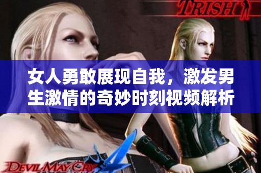 女人勇敢展现自我，激发男生激情的奇妙时刻视频解析