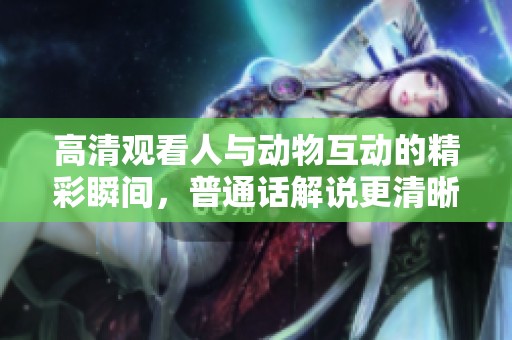 高清观看人与动物互动的精彩瞬间，普通话解说更清晰