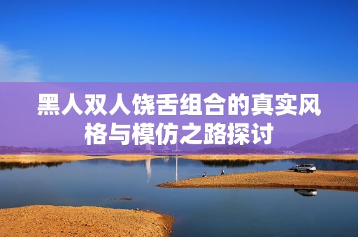 黑人双人饶舌组合的真实风格与模仿之路探讨