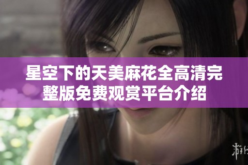 星空下的天美麻花全高清完整版免费观赏平台介绍
