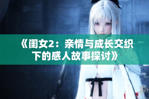 《闺女2：亲情与成长交织下的感人故事探讨》