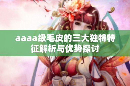 aaaa级毛皮的三大独特特征解析与优势探讨