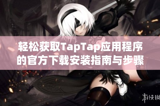 轻松获取TapTap应用程序的官方下载安装指南与步骤解析