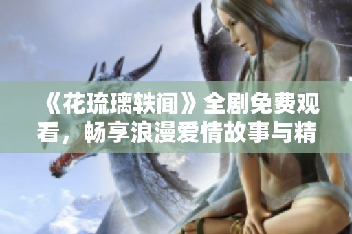 《花琉璃轶闻》全剧免费观看，畅享浪漫爱情故事与精彩剧情