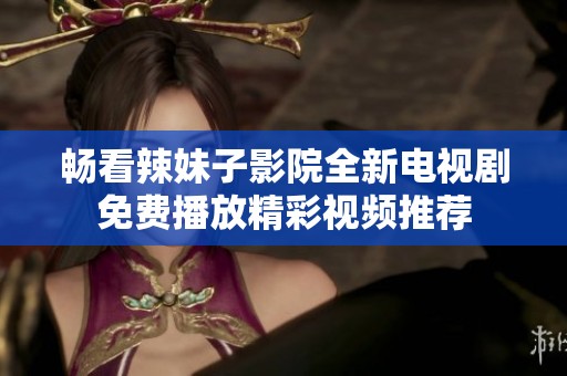 畅看辣妹子影院全新电视剧免费播放精彩视频推荐