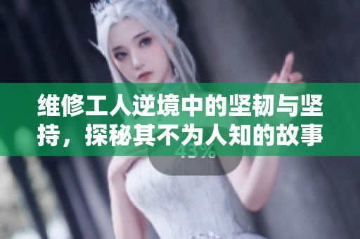 维修工人逆境中的坚韧与坚持，探秘其不为人知的故事