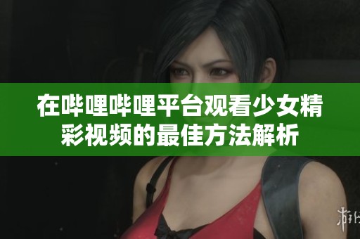 在哔哩哔哩平台观看少女精彩视频的最佳方法解析