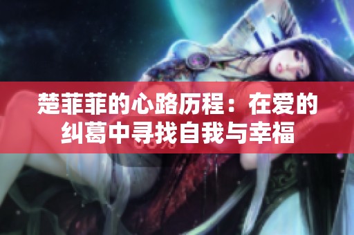 楚菲菲的心路历程：在爱的纠葛中寻找自我与幸福