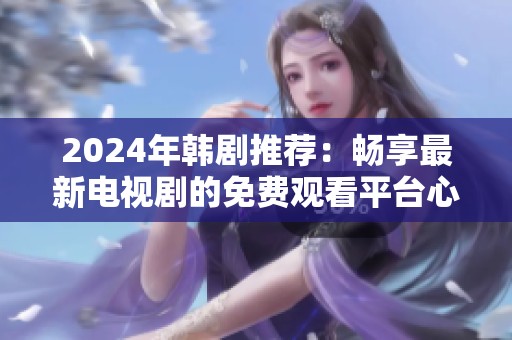 2024年韩剧推荐：畅享最新电视剧的免费观看平台心得