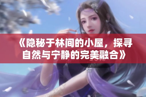 《隐秘于林间的小屋，探寻自然与宁静的完美融合》