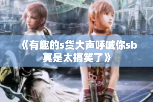 《有趣的s货大声呼喊你sb真是太搞笑了》