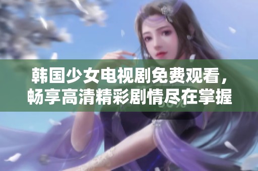 韩国少女电视剧免费观看，畅享高清精彩剧情尽在掌握