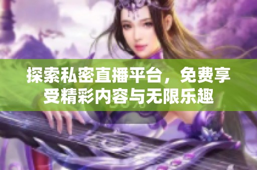 探索私密直播平台，免费享受精彩内容与无限乐趣