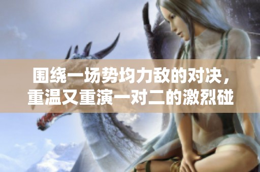 围绕一场势均力敌的对决，重温又重演一对二的激烈碰撞