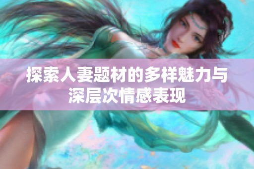 探索人妻题材的多样魅力与深层次情感表现