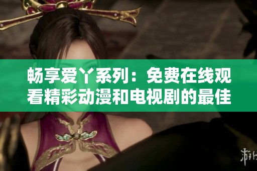 畅享爱丫系列：免费在线观看精彩动漫和电视剧的最佳平台