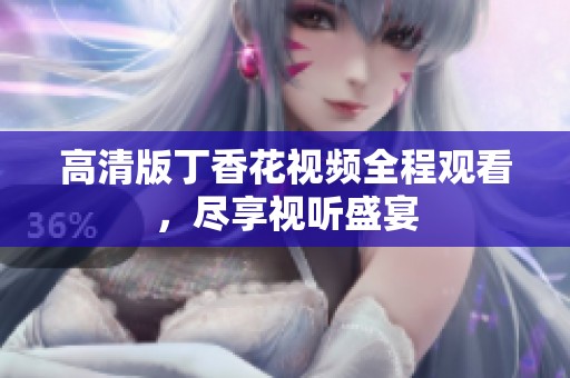 高清版丁香花视频全程观看，尽享视听盛宴