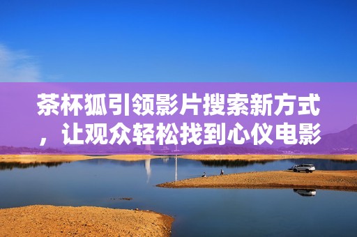 茶杯狐引领影片搜索新方式，让观众轻松找到心仪电影