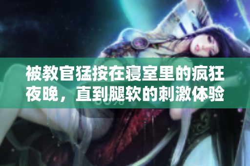 被教官猛按在寝室里的疯狂夜晚，直到腿软的刺激体验