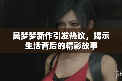 吴梦梦新作引发热议，揭示生活背后的精彩故事